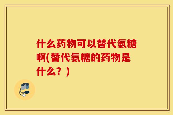 什么可以替代氨糖啊(替代氨糖的是什么？)