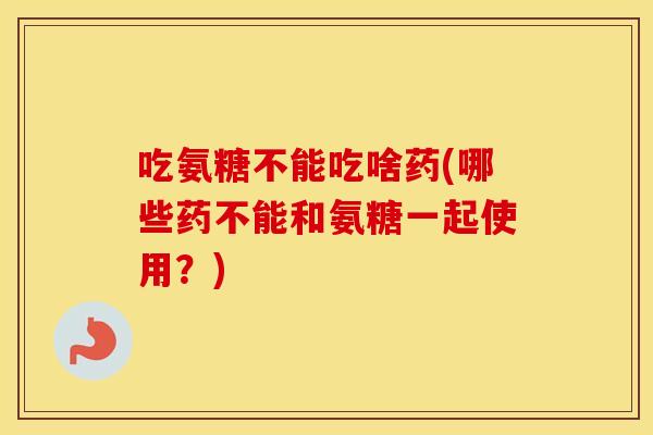 吃氨糖不能吃啥药(哪些药不能和氨糖一起使用?) 吃氨糖不能吃啥药(哪些药不能和氨糖一起使用?)
