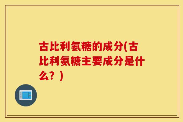 古比利氨糖的成分(古比利氨糖主要成分是什么?) 古比利氨糖的成分(古比利氨糖主要成分是什么?)
