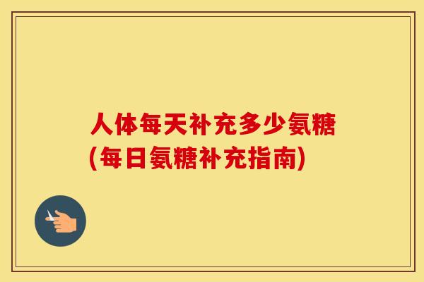 人体每天补充多少氨糖(每日氨糖补充指南) 人体每天补充多少氨糖(每日氨糖补充指南)