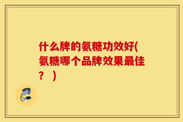 什么牌的氨糖功效好(氨糖哪个品牌效果佳? ) 什么牌的氨糖功效好(氨糖哪个品牌效果佳? )