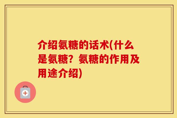 介绍氨糖的话术(什么是氨糖？氨糖的作用及用途介绍)