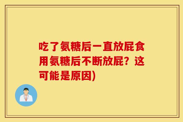 吃了氨糖后一直放屁食用氨糖后不断放屁?这可能是原因) 吃了氨糖后一直放屁食用氨糖后不断放屁?这可能是原因)