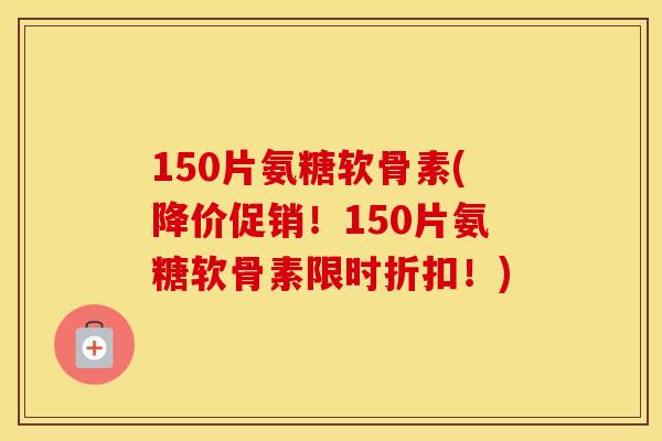 150片氨糖软骨素(降价促销!150片氨糖软骨素限时折扣!) 150片氨糖软骨素(降价促销!150片氨糖软骨素限时折扣!)