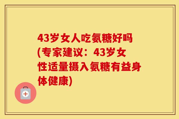 43岁女人吃氨糖好吗(专家建议:43岁女性适量摄入氨糖有益身体健康) 43岁女人吃氨糖好吗(专家建议:43岁女性适量摄入氨糖有益身体健康)