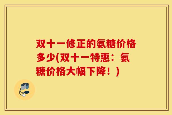 双十一修正的氨糖价格多少(双十一特惠:氨糖价格大幅下降!) 双十一修正的氨糖价格多少(双十一特惠:氨糖价格大幅下降!)