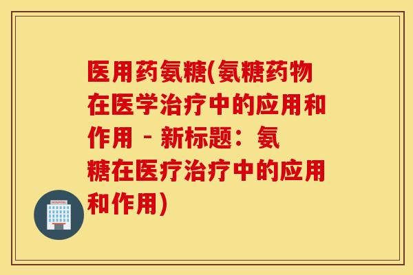 医用药氨糖(氨糖在医学中的应用和作用 - 新标题:氨糖在医疗中的应用和作用) 医用药氨糖(氨糖在医学中的应用和作用 - 新标题:氨糖在医疗中的应用和作用)