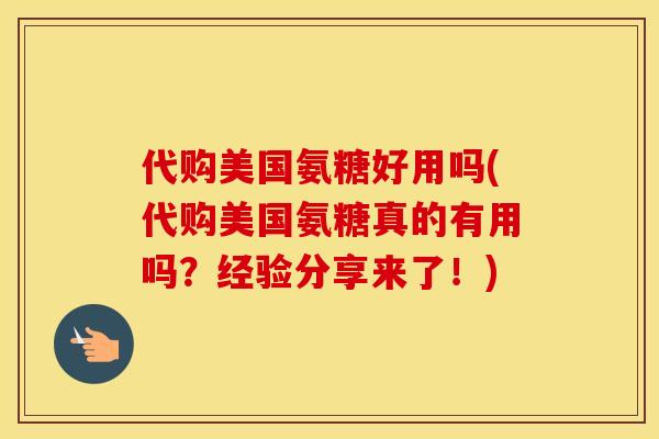 代购美国氨糖好用吗(代购美国氨糖真的有用吗?经验分享来了!) 代购美国氨糖好用吗(代购美国氨糖真的有用吗?经验分享来了!)