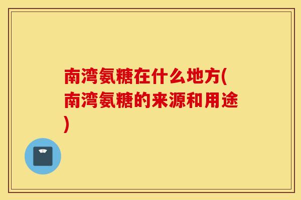 南湾氨糖在什么地方(南湾氨糖的来源和用途) 南湾氨糖在什么地方(南湾氨糖的来源和用途)