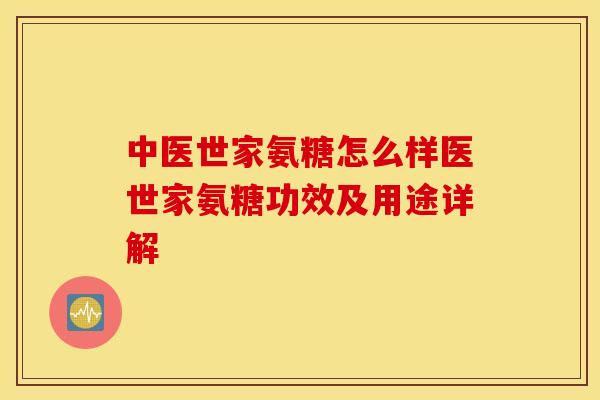 中医世家氨糖怎么样医世家氨糖功效及用途详解 中医世家氨糖怎么样医世家氨糖功效及用途详解