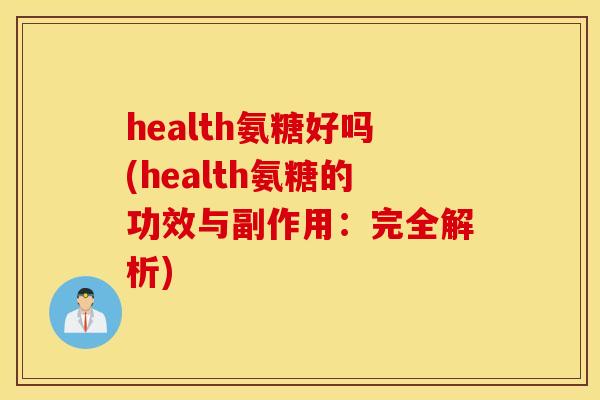 health氨糖好吗(health氨糖的功效与副作用：完全解析)