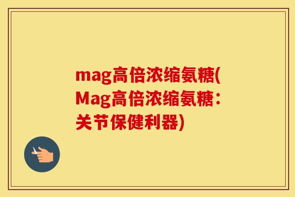 mag高倍浓缩氨糖(Mag高倍浓缩氨糖：关节保健利器)