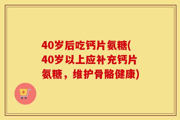 40岁后吃钙片氨糖(40岁以上应补充钙片氨糖,维护骨骼健康) 40岁后吃钙片氨糖(40岁以上应补充钙片氨糖,维护骨骼健康)