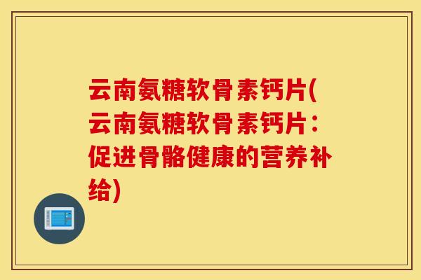 云南氨糖软骨素钙片(云南氨糖软骨素钙片:促进骨骼健康的营养补给) 云南氨糖软骨素钙片(云南氨糖软骨素钙片:促进骨骼健康的营养补给)