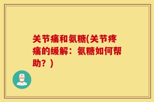 关节痛和氨糖(关节的缓解:氨糖如何帮助?) 关节痛和氨糖(关节的缓解:氨糖如何帮助?)