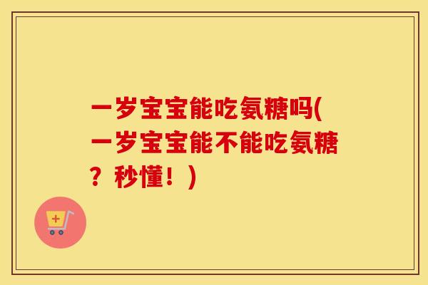 一岁宝宝能吃氨糖吗(一岁宝宝能不能吃氨糖?秒懂!) 一岁宝宝能吃氨糖吗(一岁宝宝能不能吃氨糖?秒懂!)