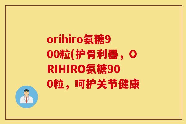 orihiro氨糖900粒(护骨利器,ORIHIRO氨糖900粒,呵护关节健康 orihiro氨糖900粒(护骨利器,ORIHIRO氨糖900粒,呵护关节健康