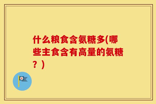 什么粮食含氨糖多(哪些主食含有高量的氨糖?) 什么粮食含氨糖多(哪些主食含有高量的氨糖?)