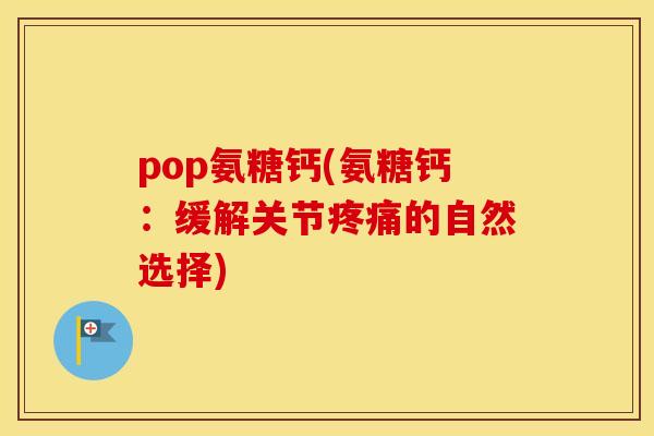 pop氨糖钙(氨糖钙:缓解关节的自然选择) pop氨糖钙(氨糖钙:缓解关节的自然选择)