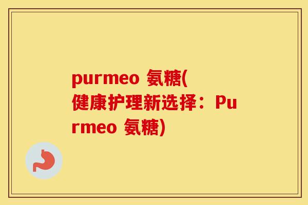 purmeo 氨糖(健康护理新选择:Purmeo 氨糖) purmeo 氨糖(健康护理新选择:Purmeo 氨糖)