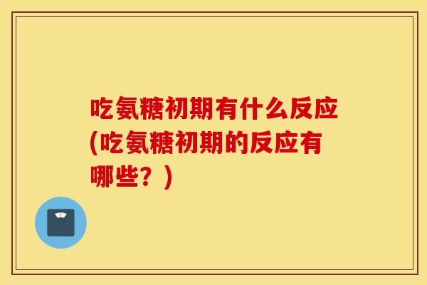 吃氨糖初期有什么反应(吃氨糖初期的反应有哪些?) 吃氨糖初期有什么反应(吃氨糖初期的反应有哪些?)