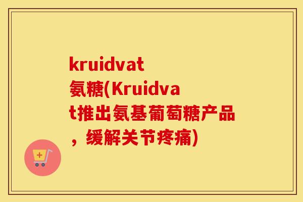 kruidvat 氨糖(Kruidvat推出氨基葡萄糖产品,缓解关节) kruidvat 氨糖(Kruidvat推出氨基葡萄糖产品,缓解关节)