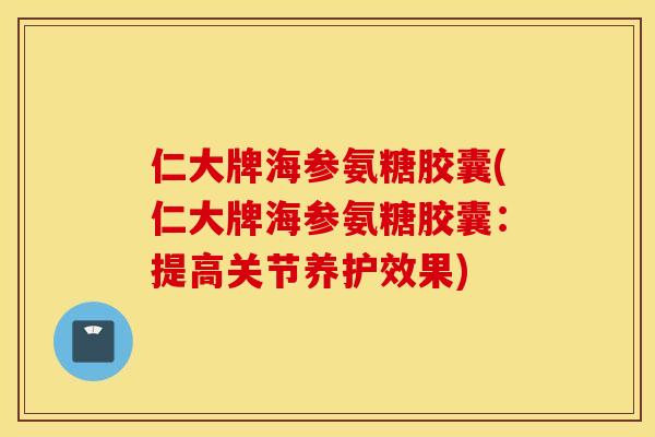 仁大牌海参氨糖胶囊(仁大牌海参氨糖胶囊：提高关节养护效果)