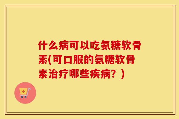 什么可以吃氨糖软骨素(可口服的氨糖软骨素哪些?) 什么可以吃氨糖软骨素(可口服的氨糖软骨素哪些?)