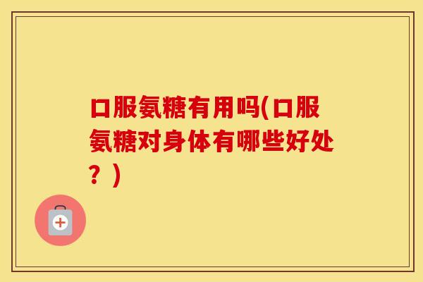 口服氨糖有用吗(口服氨糖对身体有哪些好处?) 口服氨糖有用吗(口服氨糖对身体有哪些好处?)
