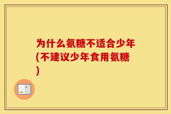 为什么氨糖不适合少年(不建议少年食用氨糖) 为什么氨糖不适合少年(不建议少年食用氨糖)