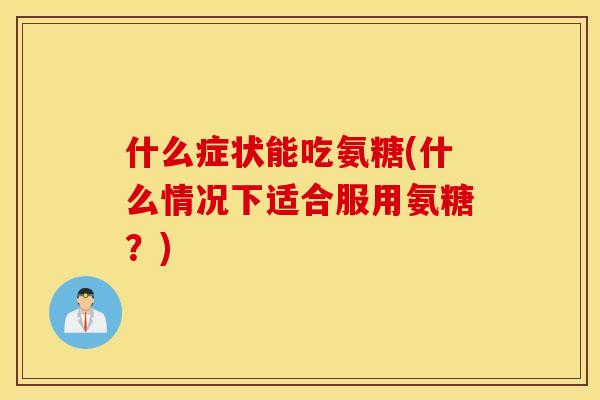 什么症状能吃氨糖(什么情况下适合服用氨糖？)