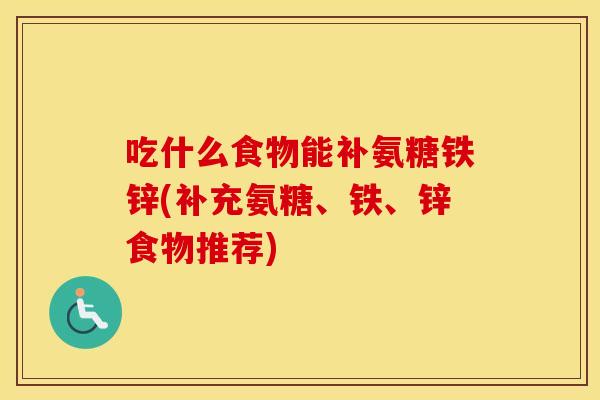 吃什么食物能补氨糖铁锌(补充氨糖、铁、锌食物推荐) 吃什么食物能补氨糖铁锌(补充氨糖、铁、锌食物推荐)