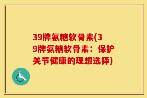 39牌氨糖软骨素(39牌氨糖软骨素:保护关节健康的理想选择) 39牌氨糖软骨素(39牌氨糖软骨素:保护关节健康的理想选择)