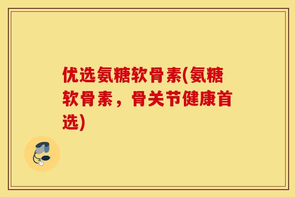 优选氨糖软骨素(氨糖软骨素,骨关节健康首选) 优选氨糖软骨素(氨糖软骨素,骨关节健康首选)