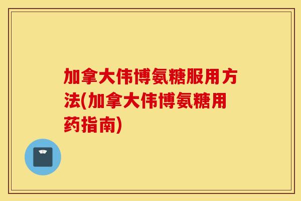 加拿大伟博氨糖服用方法(加拿大伟博氨糖用药指南) 加拿大伟博氨糖服用方法(加拿大伟博氨糖用药指南)
