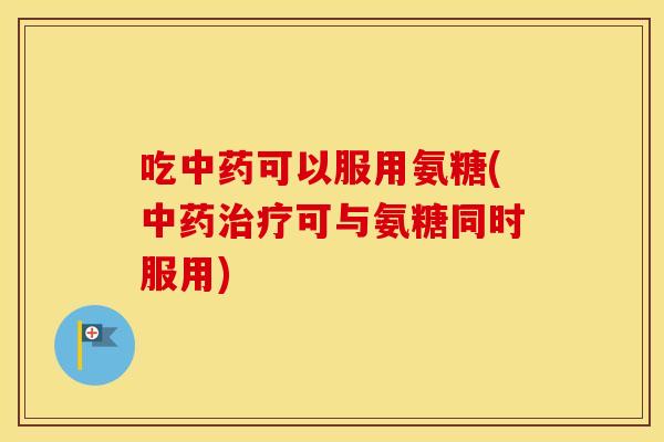 吃可以服用氨糖(可与氨糖同时服用) 吃可以服用氨糖(可与氨糖同时服用)