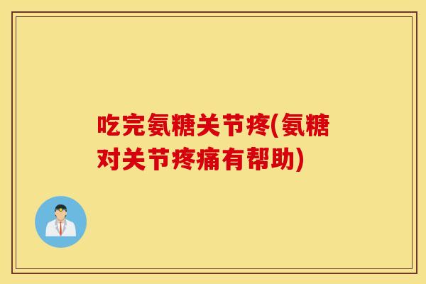 吃完氨糖关节疼(氨糖对关节有帮助) 吃完氨糖关节疼(氨糖对关节有帮助)
