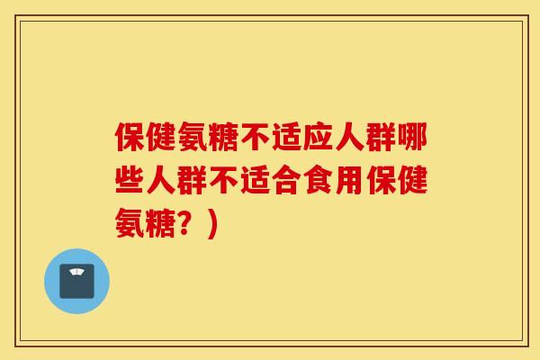 保健氨糖不适应人群哪些人群不适合食用保健氨糖？)