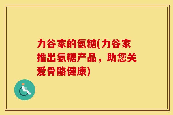 力谷家的氨糖(力谷家推出氨糖产品,助您关爱骨骼健康) 力谷家的氨糖(力谷家推出氨糖产品,助您关爱骨骼健康)