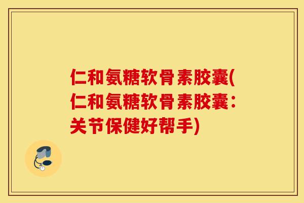 仁和氨糖软骨素胶囊(仁和氨糖软骨素胶囊:关节保健好帮手) 仁和氨糖软骨素胶囊(仁和氨糖软骨素胶囊:关节保健好帮手)