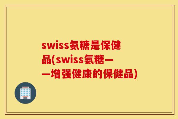 swiss氨糖是保健品(swiss氨糖——增强健康的保健品) swiss氨糖是保健品(swiss氨糖——增强健康的保健品)