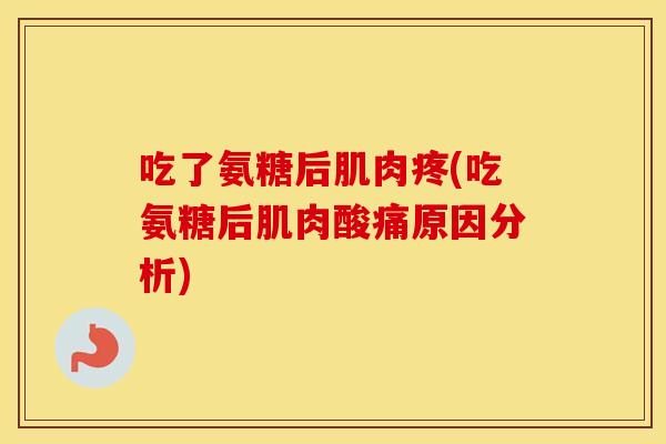 吃了氨糖后肌肉疼(吃氨糖后肌肉酸痛原因分析)