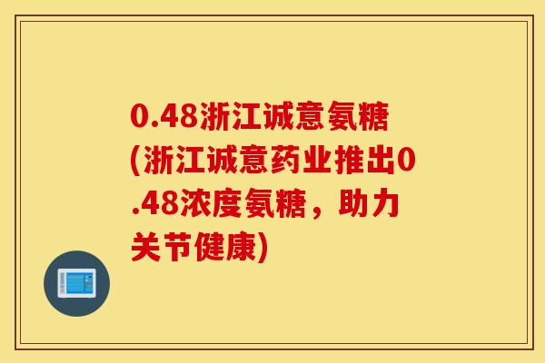 0.48浙江诚意氨糖(浙江诚意药业推出0.48浓度氨糖,助力关节健康) 0.48浙江诚意氨糖(浙江诚意药业推出0.48浓度氨糖,助力关节健康)