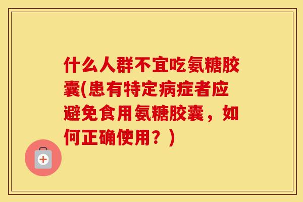 什么人群不宜吃氨糖胶囊(患有特定症者应避免食用氨糖胶囊,如何正确使用?) 什么人群不宜吃氨糖胶囊(患有特定症者应避免食用氨糖胶囊,如何正确使用?)