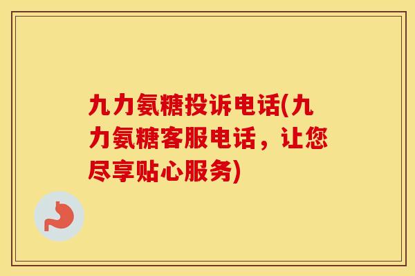 九力氨糖投诉电话(九力氨糖客服电话,让您尽享贴心服务) 九力氨糖投诉电话(九力氨糖客服电话,让您尽享贴心服务)