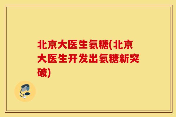 北京大医生氨糖(北京大医生开发出氨糖新突破) 北京大医生氨糖(北京大医生开发出氨糖新突破)