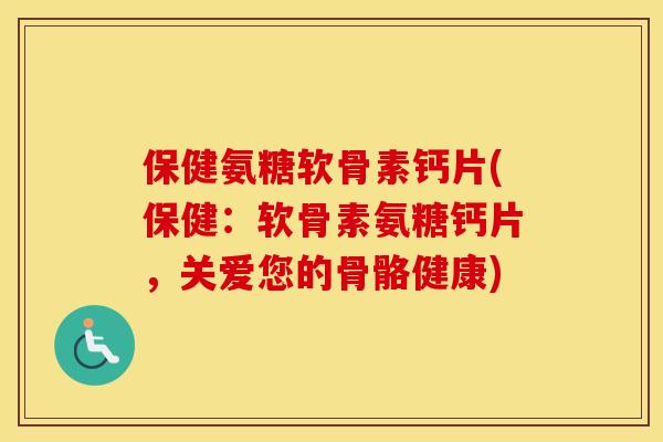 保健氨糖软骨素钙片(保健:软骨素氨糖钙片,关爱您的骨骼健康) 保健氨糖软骨素钙片(保健:软骨素氨糖钙片,关爱您的骨骼健康)