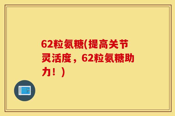 62粒氨糖(提高关节灵活度,62粒氨糖助力!) 62粒氨糖(提高关节灵活度,62粒氨糖助力!)