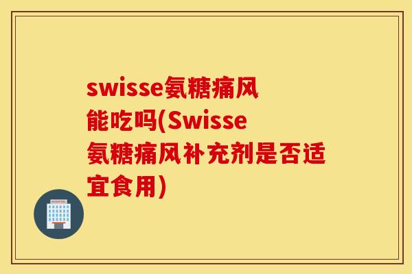 swisse氨糖能吃吗(Swisse氨糖补充剂是否适宜食用) swisse氨糖能吃吗(Swisse氨糖补充剂是否适宜食用)