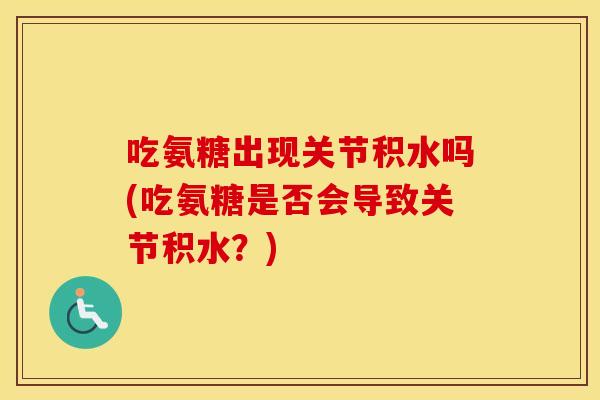 吃氨糖出现关节积水吗(吃氨糖是否会导致关节积水?) 吃氨糖出现关节积水吗(吃氨糖是否会导致关节积水?)
